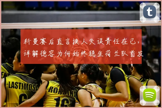 科曼赛后直言换人失误责任在己,详解德容为何始终稳坐荷兰队首发位置