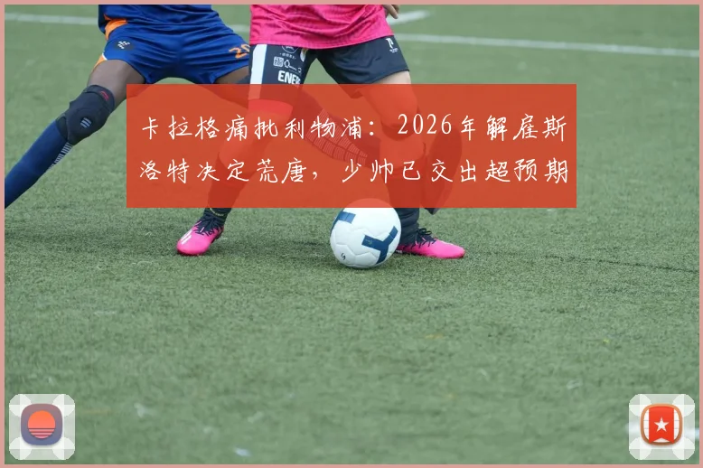 卡拉格痛批利物浦：2026年解雇斯洛特决定荒唐，少帅已交出超预期答卷