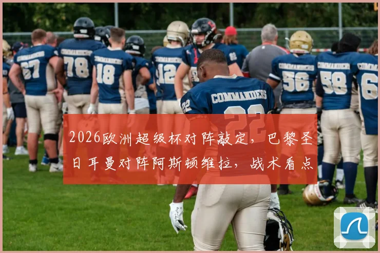 2026欧洲超级杯对阵敲定，巴黎圣日耳曼对阵阿斯顿维拉，战术看点与冠军预测分析