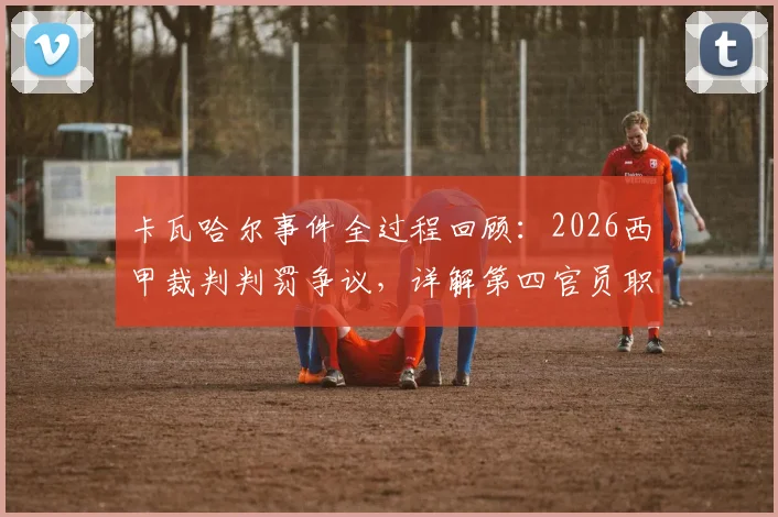 卡瓦哈尔事件全过程回顾：2026西甲裁判判罚争议，详解第四官员职责与球员处罚结果