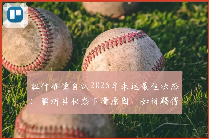 拉什福德自认2026年未达最佳状态:解析其状态下滑原因、如何踢得更有威胁及在曼联的未来前景