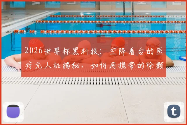 2026世界杯黑科技:空降看台的医疗无人机揭秘,如何用携带的除颤仪与急救包抢回黄金4分钟