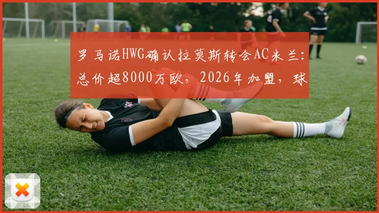罗马诺HWG确认拉莫斯转会AC米兰：总价超8000万欧，2026年加盟，球衣号码与年薪引热议