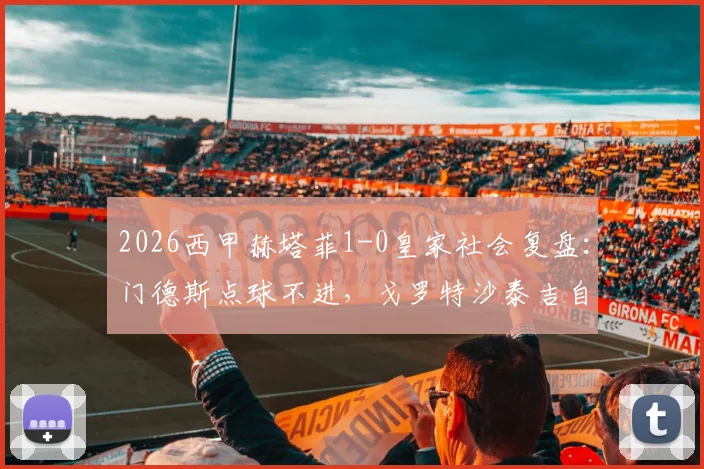 2026西甲赫塔菲1-0皇家社会复盘:门德斯点球不进,戈罗特沙泰吉自摆乌龙成关键转折