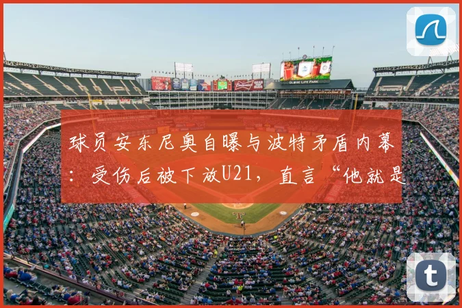 球员安东尼奥自曝与波特矛盾内幕：受伤后被下放U21，直言“他就是看我不顺眼”