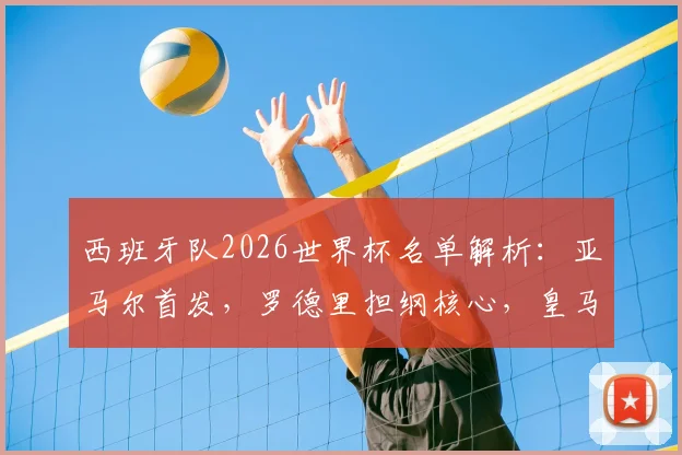 西班牙队2026世界杯名单解析:亚马尔首发,罗德里担纲核心,皇马球员全员落选原因探讨