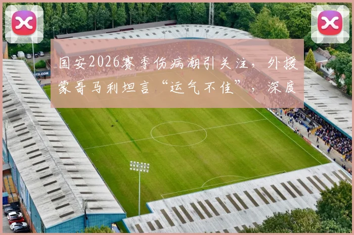 国安2026赛季伤病潮引关注，外援蒙哥马利坦言“运气不佳”，深度剖析球队现状与应对策略
