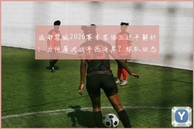 成都蓉城2026赛季客场三连平解析:为何屡次战平西海岸?球队状态与联赛前景深度探讨