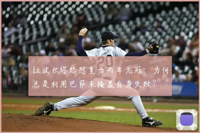 拉波尔塔怒怼皇马两年无冠：为何总是利用巴萨来掩盖自身失败？