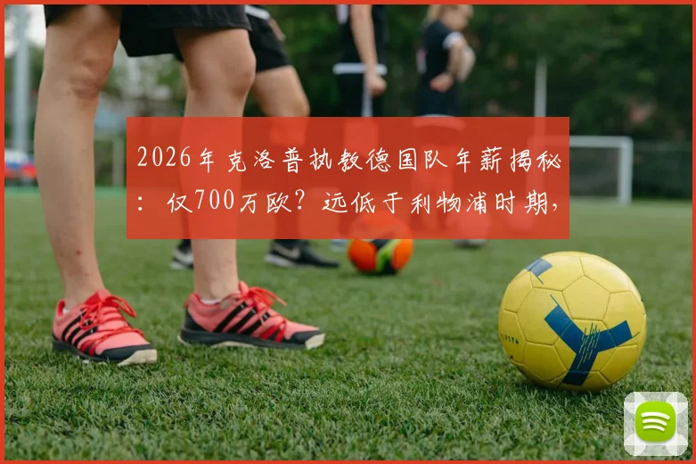 2026年克洛普执教德国队年薪揭秘:仅700万欧?远低于利物浦时期,图片报披露薪资详情与背后原因