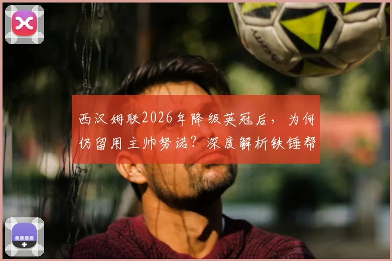 西汉姆联2026年降级英冠后，为何仍留用主帅努诺？深度解析铁锤帮冲超策略与阵容洗牌