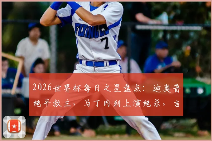2026世界杯每日之星盘点:迪奥普绝平救主,马丁内利上演绝杀,吉尔再现门神级扑救拯救球队
