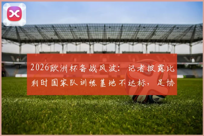 2026欧洲杯备战风波:记者披露比利时国家队训练基地不达标,足协紧急要求更换原因分析