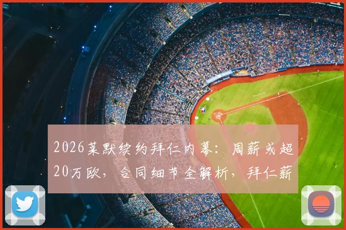 2026莱默续约拜仁内幕：周薪或超20万欧，合同细节全解析，拜仁薪资结构面临调整