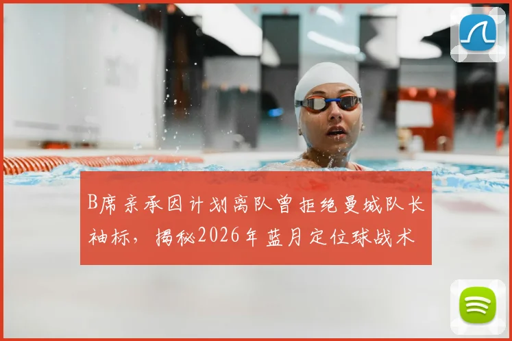 B席亲承因计划离队曾拒绝曼城队长袖标，揭秘2026年蓝月定位球战术升级幕后故事