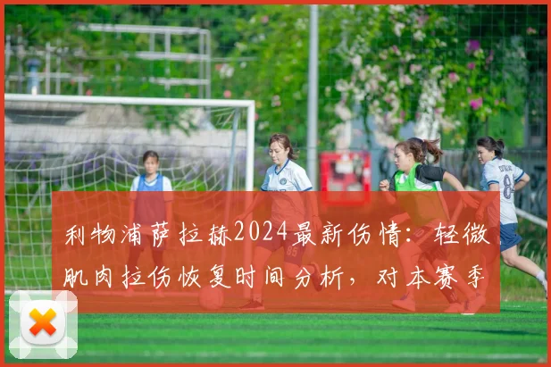 利物浦萨拉赫2024最新伤情:轻微肌肉拉伤恢复时间分析,对本赛季红军锋线影响几何?