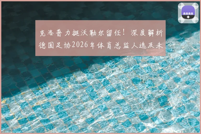 克洛普力挺沃勒尔留任！深度解析德国足协2026年体育总监人选及未来管理层架构