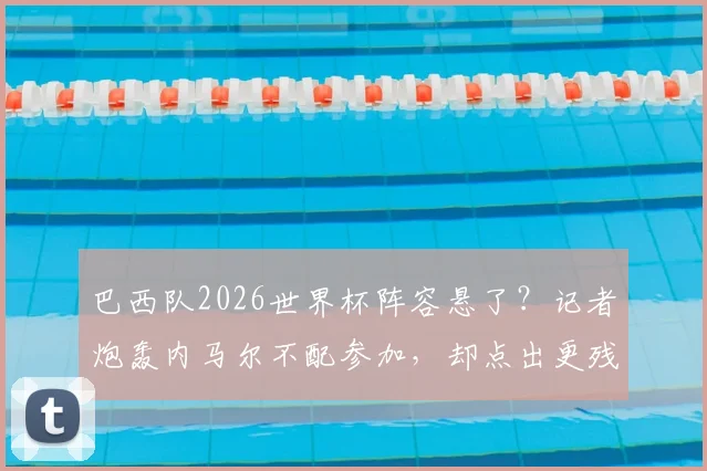 巴西队2026世界杯阵容悬了?记者炮轰内马尔不配参加,却点出更残酷的现实