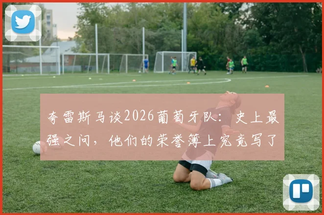夸雷斯马谈2026葡萄牙队：史上最强之问，他们的荣誉簿上究竟写了什么？