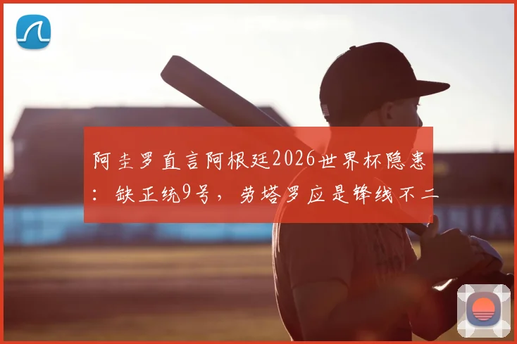 阿圭罗直言阿根廷2026世界杯隐患：缺正统9号，劳塔罗应是锋线不二首发选择