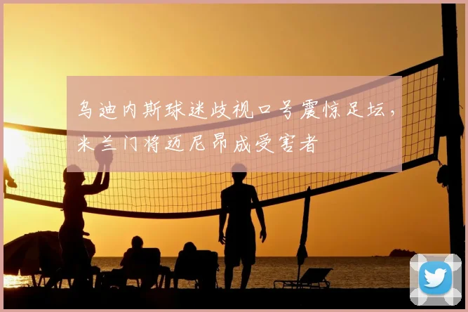 乌迪内斯球迷歧视口号震惊足坛，米兰门将迈尼昂成受害者