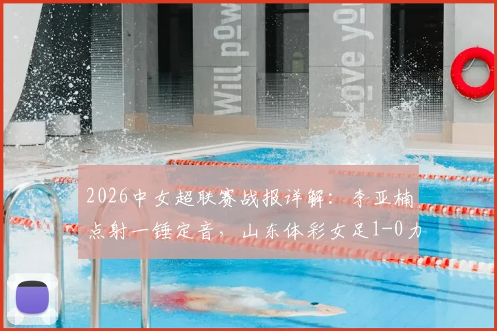 2026中女超联赛战报详解：李亚楠点射一锤定音，山东体彩女足1-0力克浙江杭州银行，附双方本赛季表现与积分影响分析