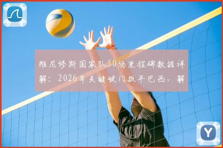 维尼修斯国家队50场里程碑数据详解：2026年关键破门扳平巴西，解析其桑巴军团成长轨迹与核心作用