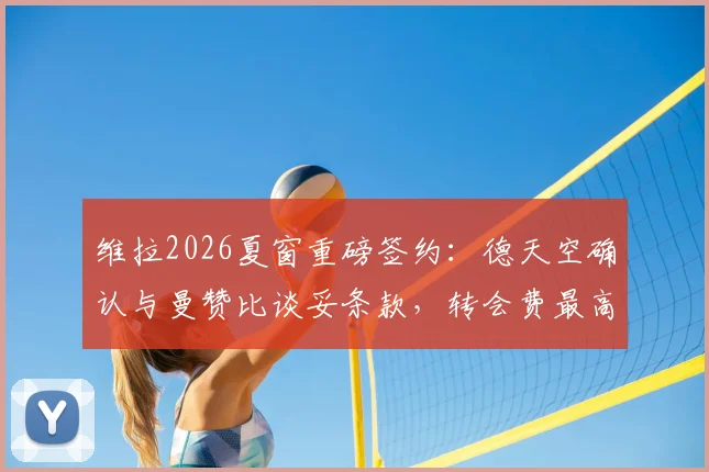维拉2026夏窗重磅签约：德天空确认与曼赞比谈妥条款，转会费最高可达7000万欧元细节解读