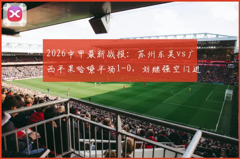2026中甲最新战报:苏州东吴vs广西平果哈嘹半场1-0,刘继强空门进球瞬间回顾