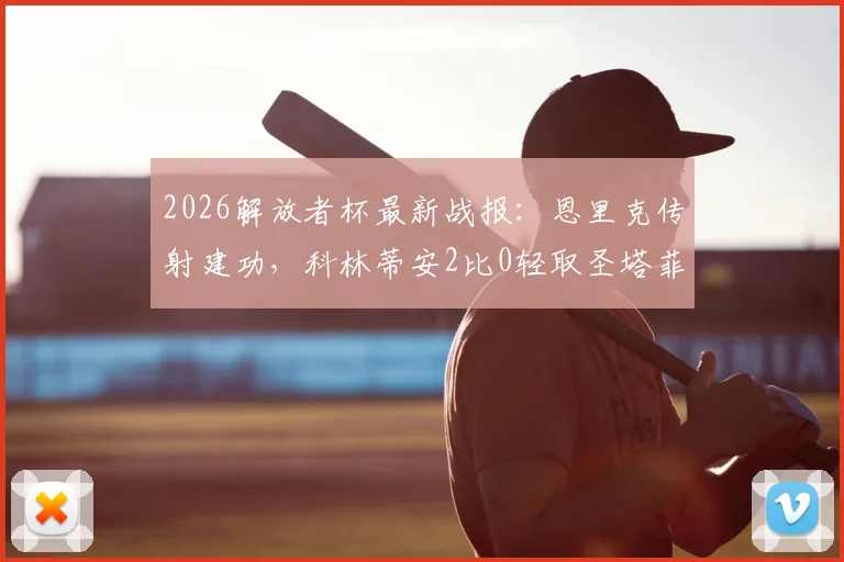 2026解放者杯最新战报：恩里克传射建功，科林蒂安2比0轻取圣塔菲，小组出线形势分析