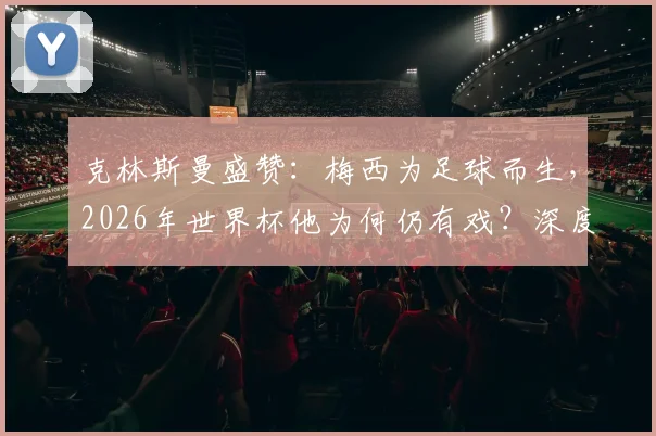 克林斯曼盛赞：梅西为足球而生，2026年世界杯他为何仍有戏？深度解析梅西续写传奇的可能性