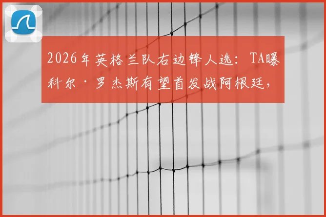 2026年英格兰队右边锋人选:TA曝科尔·罗杰斯有望首发战阿根廷,其战术价值解析