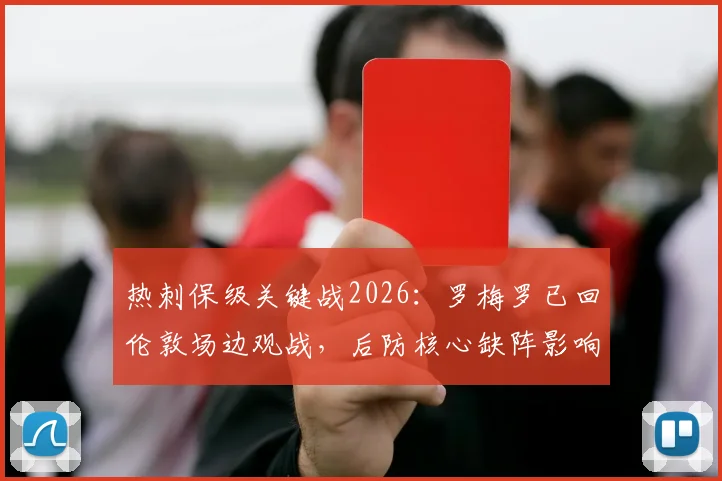热刺保级关键战2026：罗梅罗已回伦敦场边观战，后防核心缺阵影响深度分析
