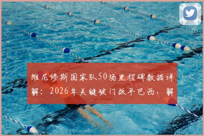 维尼修斯国家队50场里程碑数据详解：2026年关键破门扳平巴西，解析其桑巴军团成长轨迹与核心作用