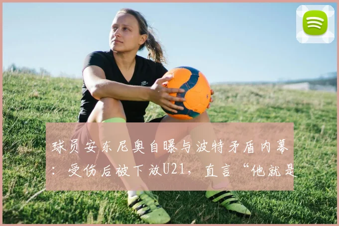球员安东尼奥自曝与波特矛盾内幕:受伤后被下放U21,直言“他就是看我不顺眼”