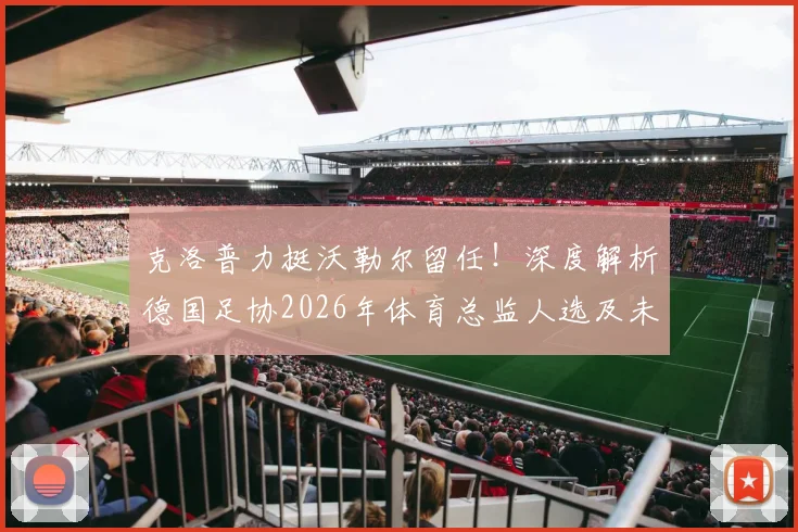 克洛普力挺沃勒尔留任!深度解析德国足协2026年体育总监人选及未来管理层架构