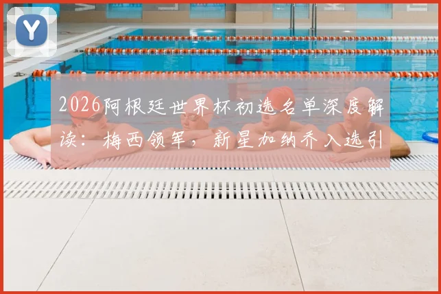2026阿根廷世界杯初选名单深度解读：梅西领军，新星加纳乔入选引发热议，55人大名单解析
