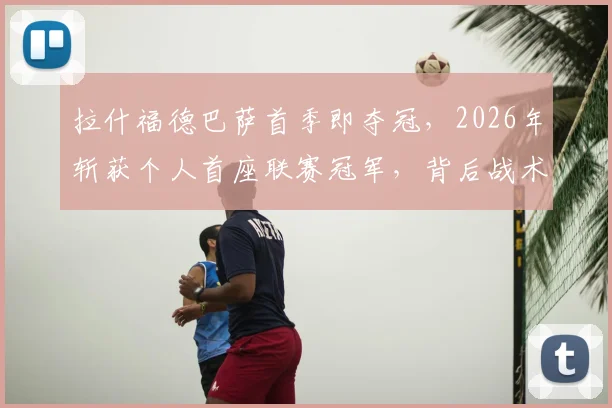 拉什福德巴萨首季即夺冠，2026年斩获个人首座联赛冠军，背后战术与数据全解析
