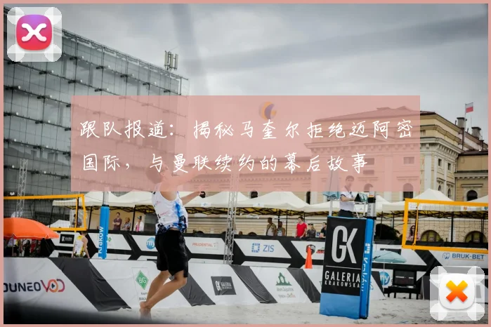 跟队报道：揭秘马奎尔拒绝迈阿密国际，与曼联续约的幕后故事