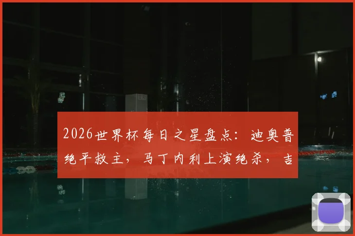 2026世界杯每日之星盘点：迪奥普绝平救主，马丁内利上演绝杀，吉尔再现门神级扑救拯救球队