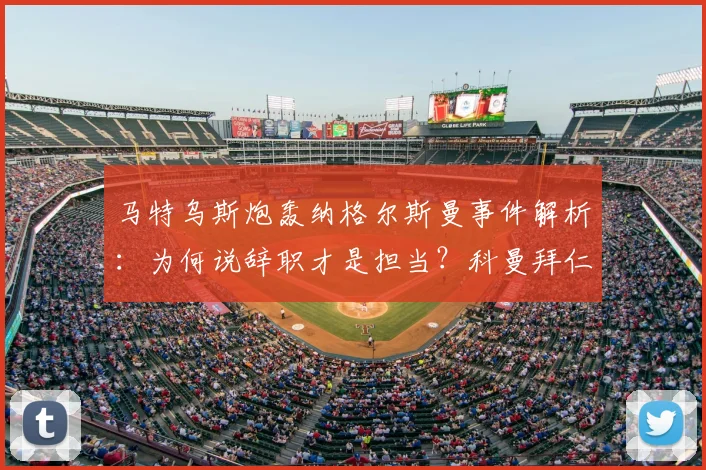 马特乌斯炮轰纳格尔斯曼事件解析:为何说辞职才是担当?科曼拜仁经历成鲜活案例,展望德国队新帅人选
