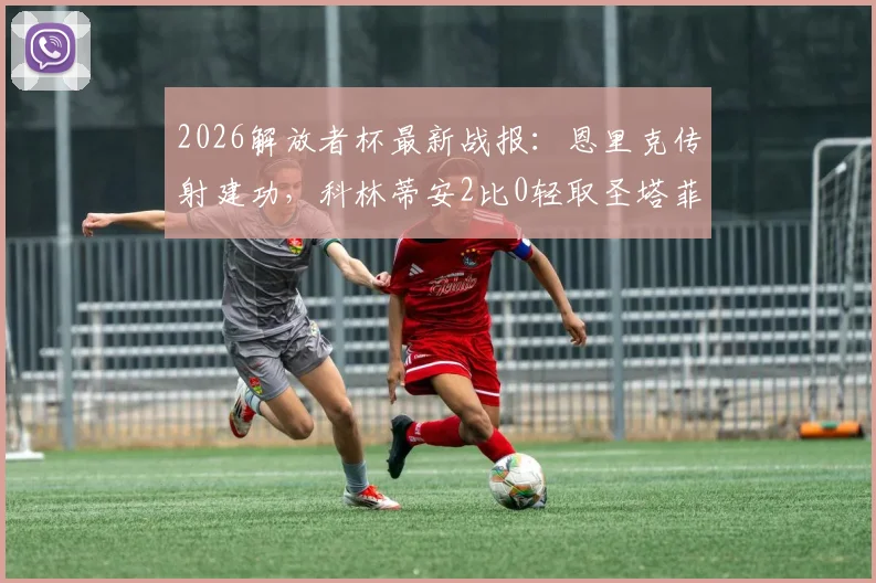 2026解放者杯最新战报：恩里克传射建功，科林蒂安2比0轻取圣塔菲，小组出线形势分析