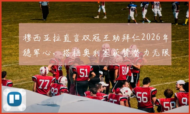 穆西亚拉直言双冠王助拜仁2026年稳军心,搭档奥利塞获赞潜力无限,球迷关注其未来表现