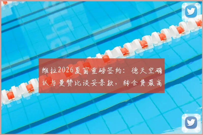 维拉2026夏窗重磅签约：德天空确认与曼赞比谈妥条款，转会费最高可达7000万欧元细节解读