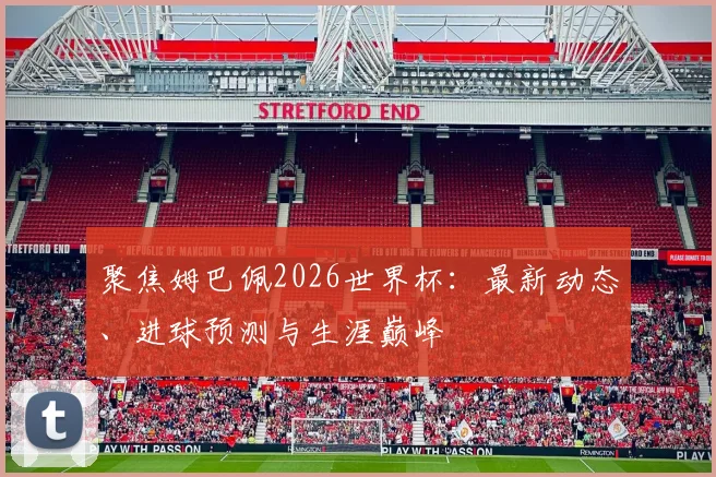 聚焦姆巴佩2026世界杯：最新动态、进球预测与生涯巅峰