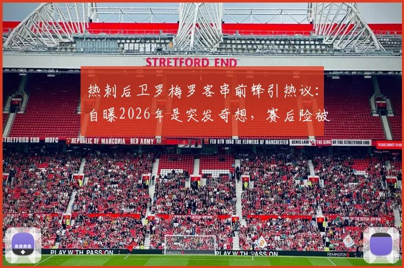 热刺后卫罗梅罗客串前锋引热议：自曝2026年是突发奇想，赛后险被队友“骂”惨，效果究竟如何？