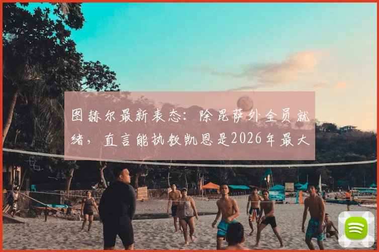 图赫尔最新表态：除昆萨外全员就绪，直言能执教凯恩是2026年最大荣幸