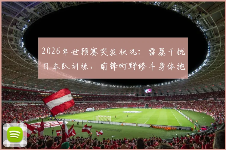 2026年世预赛突发状况：雷暴干扰日本队训练，前锋町野修斗身体抱憾缺席