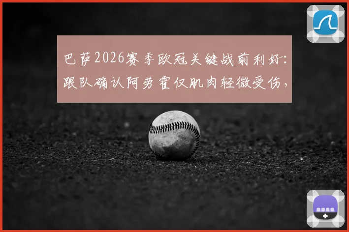 巴萨2026赛季欧冠关键战前利好:跟队确认阿劳霍仅肌肉轻微受伤,出战前景明朗