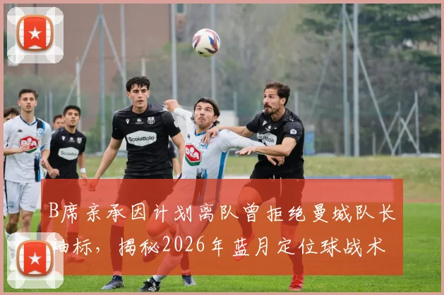 B席亲承因计划离队曾拒绝曼城队长袖标,揭秘2026年蓝月定位球战术升级幕后故事